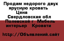 Продам недорого двух ярусную кровать. › Цена ­ 10 000 - Свердловская обл., Полевской г. Мебель, интерьер » Кровати   